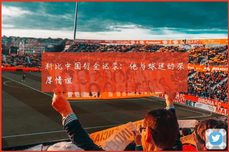 科比中国行全记录:他与球迷的深厚情谊