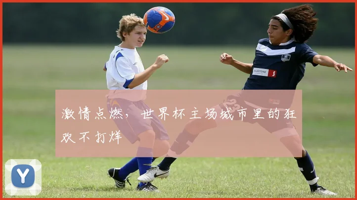 激情点燃，世界杯主场城市里的狂欢不打烊
