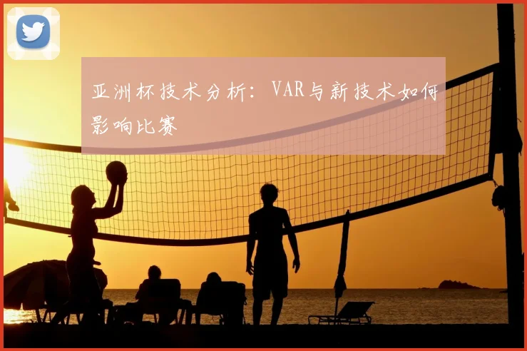亚洲杯技术分析：VAR与新技术如何影响比赛
