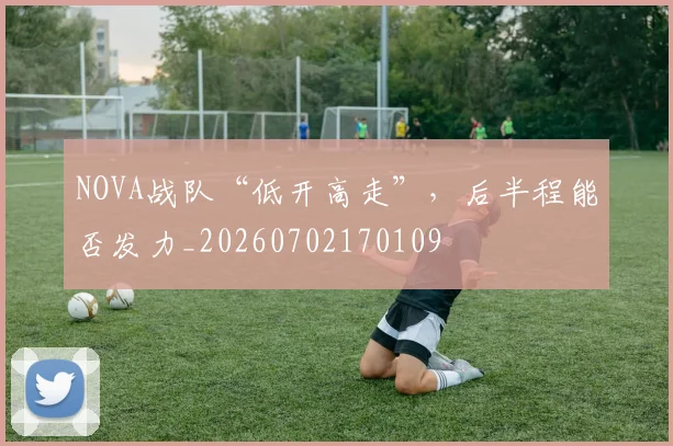 NOVA战队“低开高走”,后半程能否发力_20260702170109