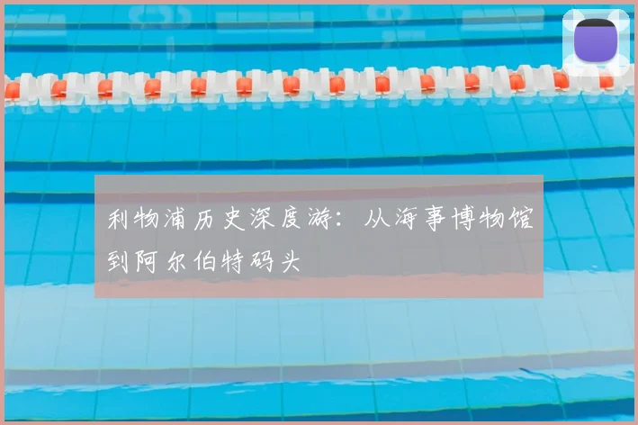 利物浦历史深度游：从海事博物馆到阿尔伯特码头