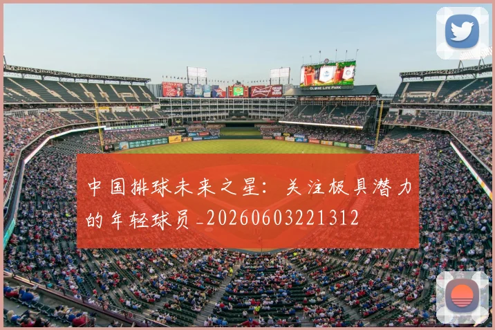 中国排球未来之星:关注极具潜力的年轻球员_20260603221312