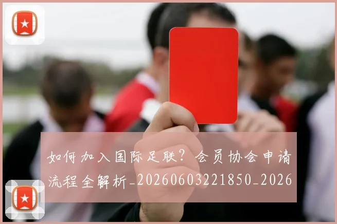 如何加入国际足联？会员协会申请流程全解析_20260603221850_20260707022749