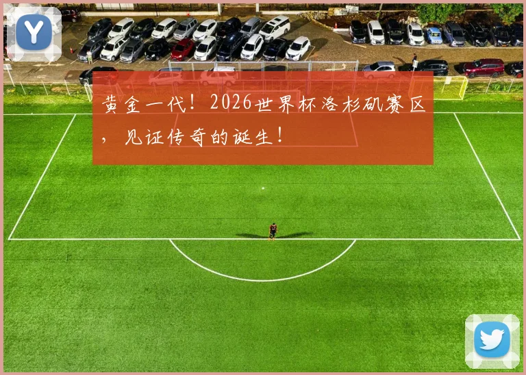 黄金一代!2026世界杯洛杉矶赛区,见证传奇的诞生!