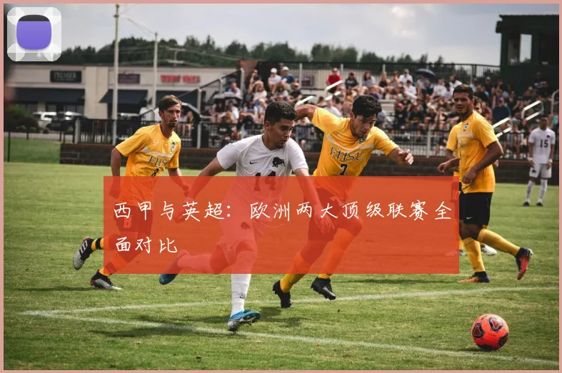 西甲与英超：欧洲两大顶级联赛全面对比