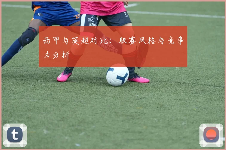 西甲与英超对比:联赛风格与竞争力分析