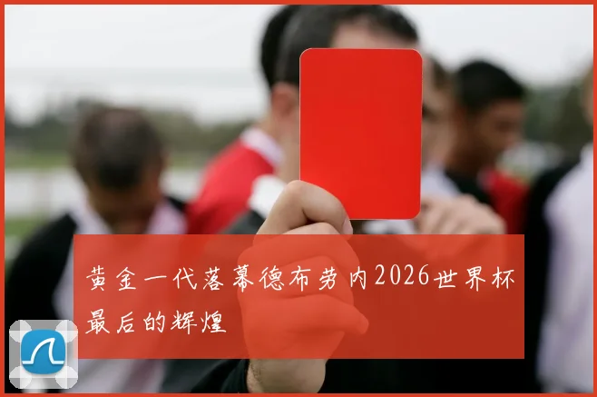 黄金一代落幕德布劳内2026世界杯最后的辉煌