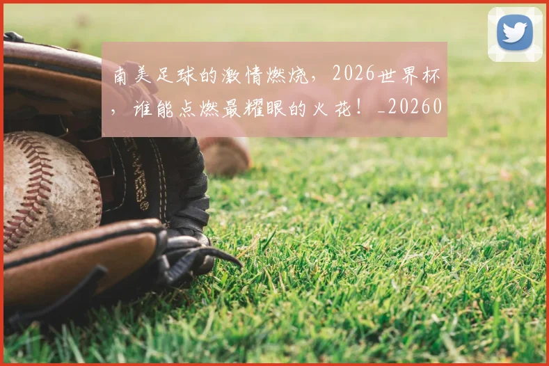 南美足球的激情燃烧,2026世界杯,谁能点燃最耀眼的火花!_20260602212658_20260704174526