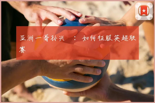 亚洲一哥孙兴慜:如何征服英超联赛