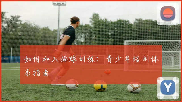 如何加入排球训练:青少年培训体系指南