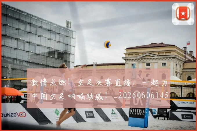 激情点燃!女足决赛直播,一起为中国女足呐喊助威!_20260606145949
