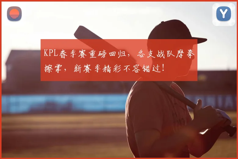 KPL春季赛重磅回归,各支战队摩拳擦掌,新赛季精彩不容错过!