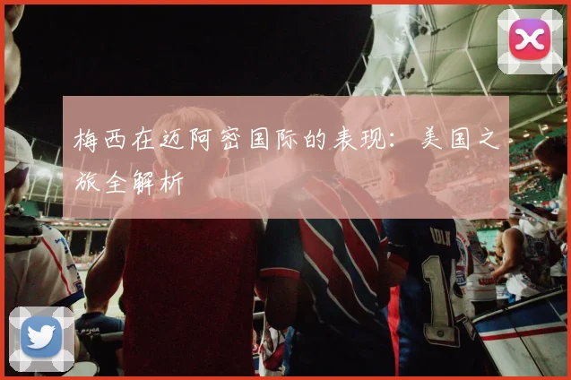 梅西在迈阿密国际的表现:美国之旅全解析