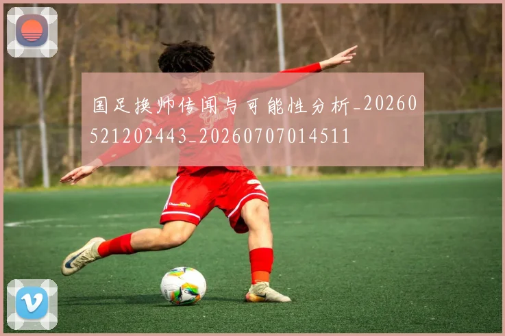 国足换帅传闻与可能性分析_20260521202443_20260707014511