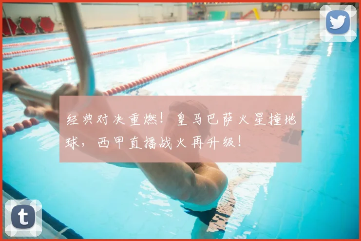 经典对决重燃！皇马巴萨火星撞地球，西甲直播战火再升级！