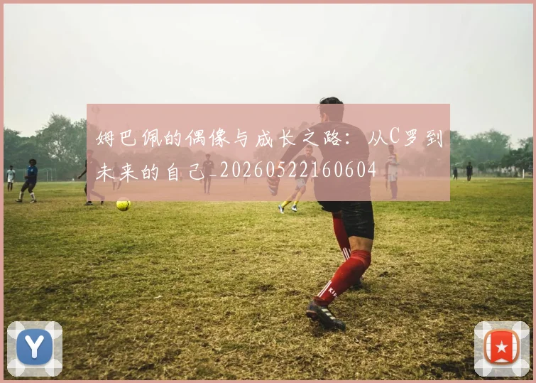 姆巴佩的偶像与成长之路：从C罗到未来的自己_20260522160604