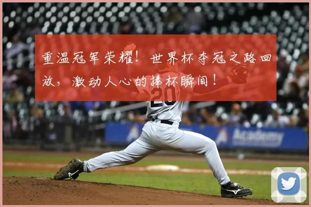 重温冠军荣耀！世界杯夺冠之路回放，激动人心的捧杯瞬间！