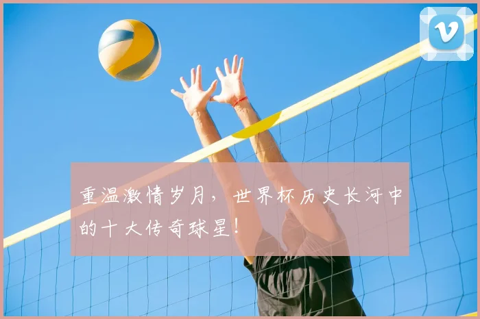 重温激情岁月,世界杯历史长河中的十大传奇球星!