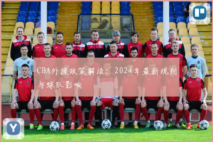 CBA外援政策解读：2024年最新规则与球队影响