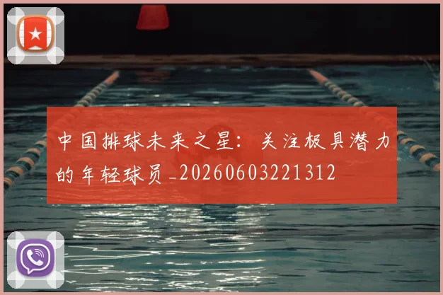 中国排球未来之星：关注极具潜力的年轻球员_20260603221312