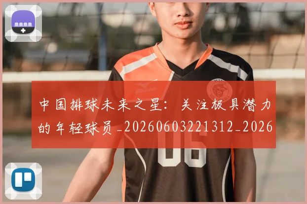 中国排球未来之星:关注极具潜力的年轻球员_20260603221312_20260703205056