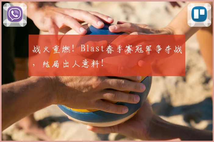 战火重燃！Blast春季赛冠军争夺战，结局出人意料！