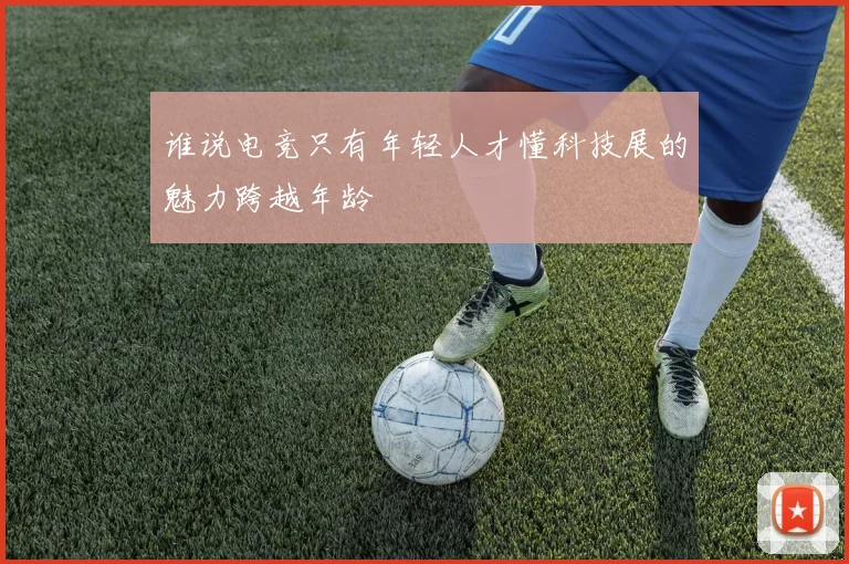 谁说电竞只有年轻人才懂科技展的魅力跨越年龄