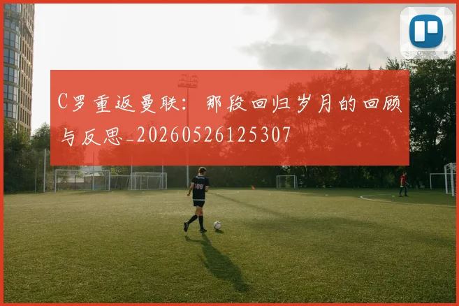C罗重返曼联:那段回归岁月的回顾与反思_20260526125307