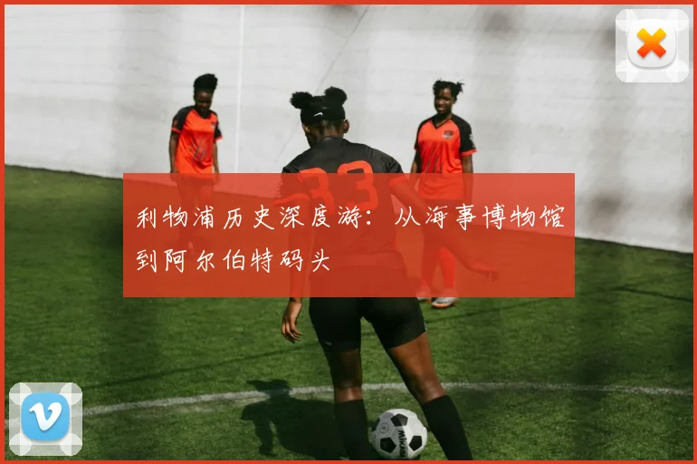 利物浦历史深度游：从海事博物馆到阿尔伯特码头
