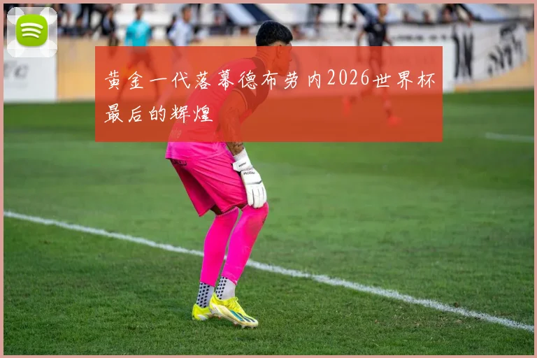 黄金一代落幕德布劳内2026世界杯最后的辉煌