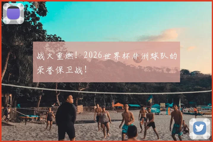 战火重燃！2026世界杯非洲球队的荣誉保卫战！