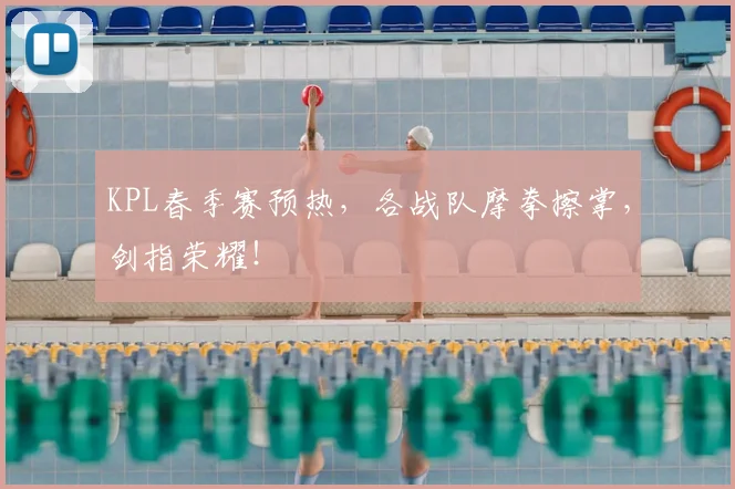 KPL春季赛预热,各战队摩拳擦掌,剑指荣耀!