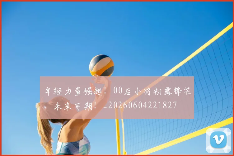 年轻力量崛起！00后小将初露锋芒，未来可期！_20260604221827