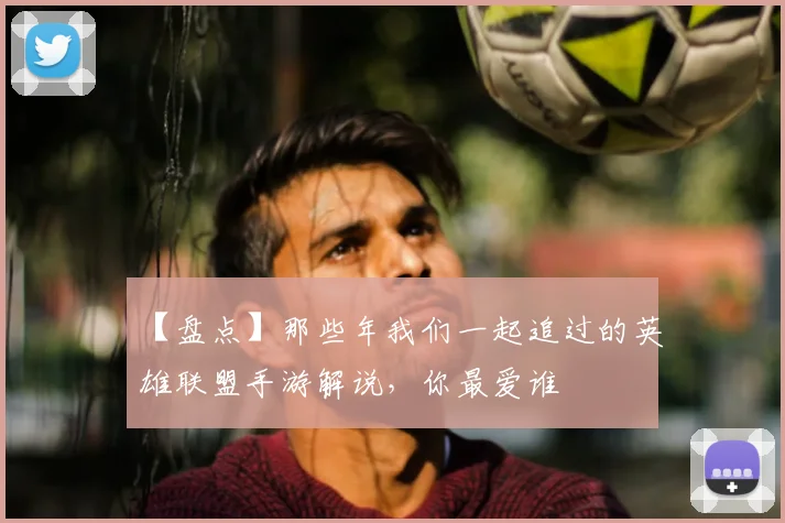 【盘点】那些年我们一起追过的英雄联盟手游解说，你最爱谁