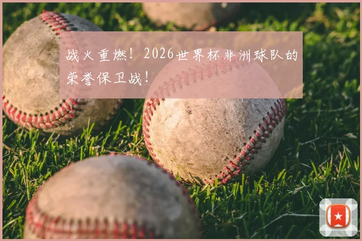 战火重燃!2026世界杯非洲球队的荣誉保卫战!