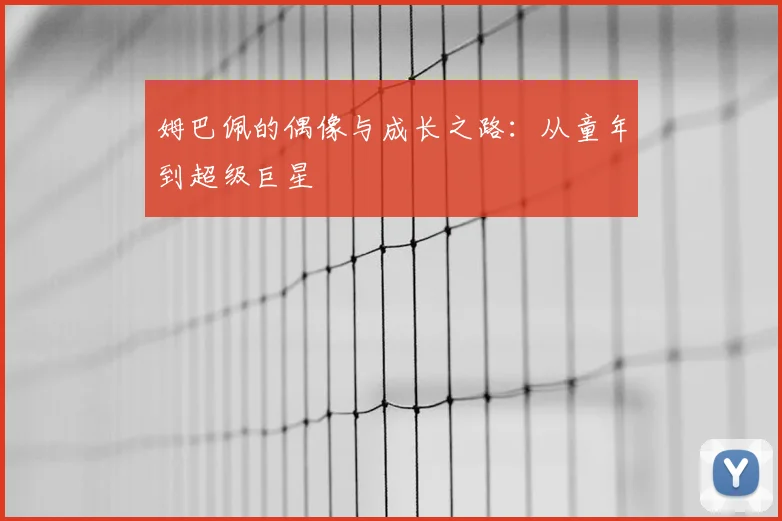 姆巴佩的偶像与成长之路:从童年到超级巨星