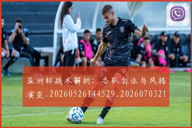 亚洲杯战术解析：各队打法与风格演变_20260526144529_20260703213406