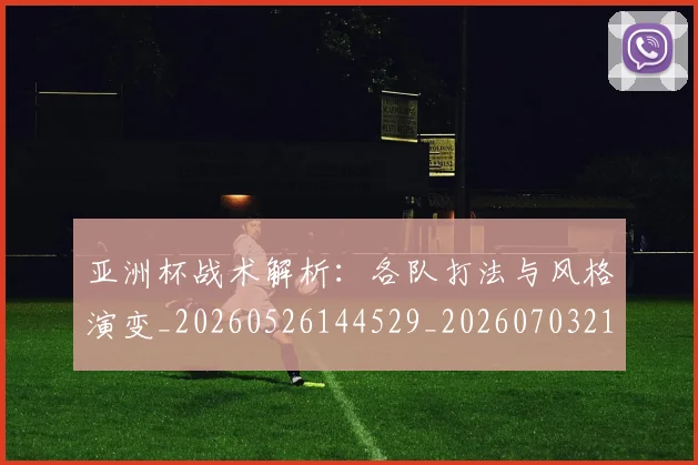 亚洲杯战术解析:各队打法与风格演变_20260526144529_20260703213406