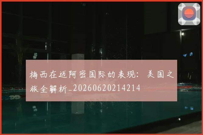 梅西在迈阿密国际的表现：美国之旅全解析_20260620214214