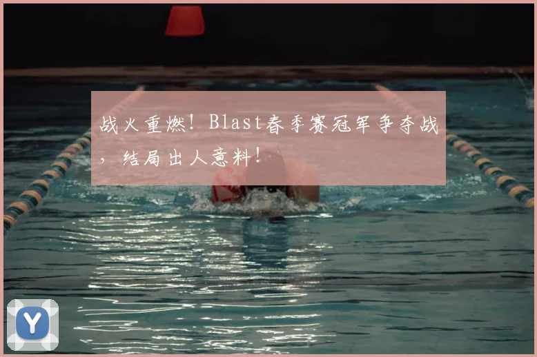 战火重燃！Blast春季赛冠军争夺战，结局出人意料！