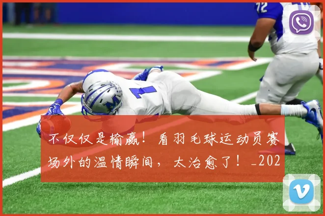 不仅仅是输赢！看羽毛球运动员赛场外的温情瞬间，太治愈了！_20260702174357