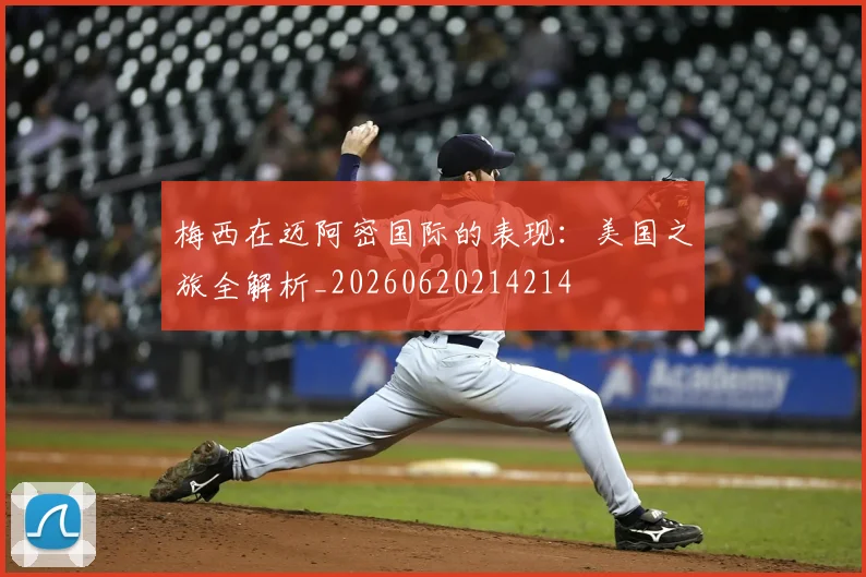 梅西在迈阿密国际的表现：美国之旅全解析_20260620214214
