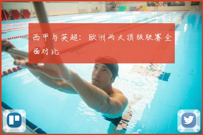 西甲与英超：欧洲两大顶级联赛全面对比