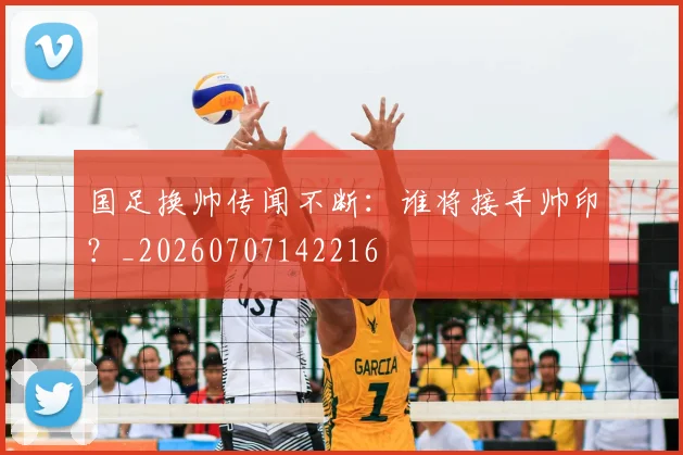 国足换帅传闻不断:谁将接手帅印?_20260707142216