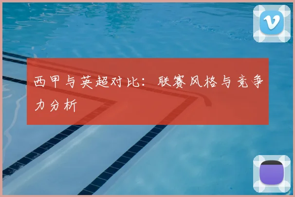 西甲与英超对比：联赛风格与竞争力分析