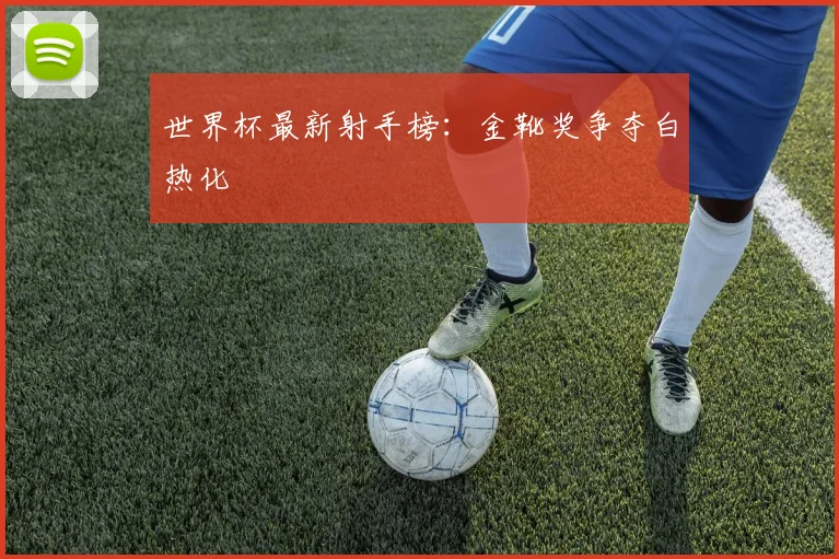 世界杯最新射手榜：金靴奖争夺白热化