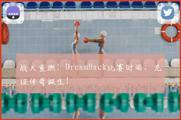 战火重燃！DreamHack比赛时间，见证传奇诞生！