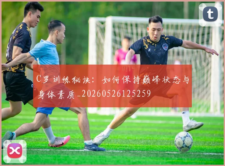 C罗训练秘诀:如何保持巅峰状态与身体素质_20260526125259