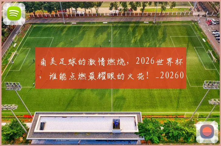 南美足球的激情燃烧，2026世界杯，谁能点燃最耀眼的火花！_20260704174526