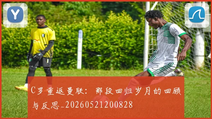 C罗重返曼联：那段回归岁月的回顾与反思_20260521200828